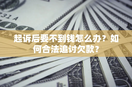 济南起诉后要不到钱怎么办？如何合法追讨欠款？