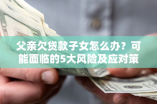 济南父亲欠贷款子女怎么办?可能面临的5大风险及应对策略 济南父亲欠贷款子女怎么办?可能面临的5大风险及应对策略