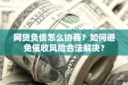 济南网贷负债怎么协商？如何避免催收风险合法解决？