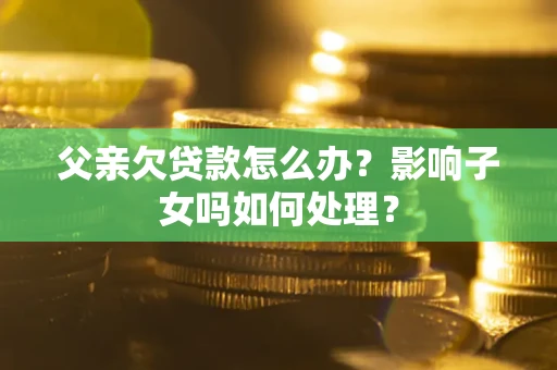 济南父亲欠贷款怎么办？影响子女吗如何处理？