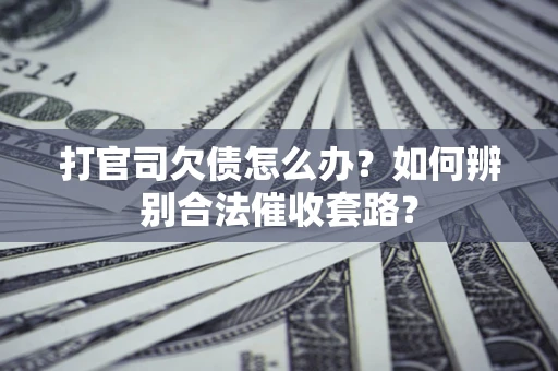 济南打官司欠债怎么办？如何辨别合法催收套路？