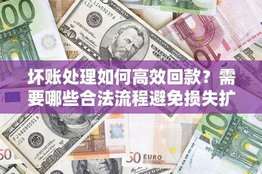 济南坏账处理如何高效回款？需要哪些合法流程避免损失扩大？