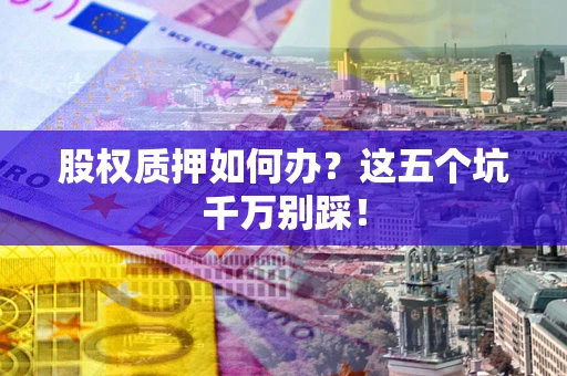 济南股权质押如何办？这五个坑千万别踩！
