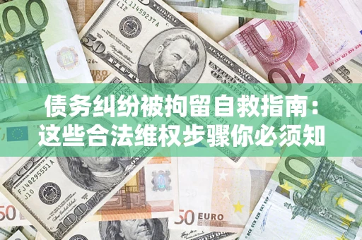 济南债务纠纷被拘留自救指南：这些合法维权步骤你必须知道！