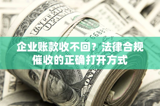 济南企业账款收不回？法律合规催收的正确打开方式