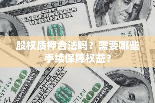 济南股权质押合法吗？需要哪些手续保障权益？