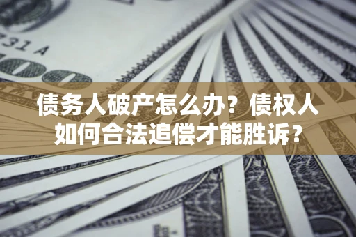 济南债务人破产怎么办？债权人如何合法追偿才能胜诉？