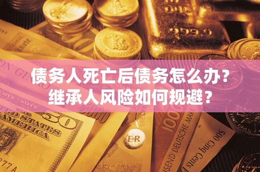 济南债务人死亡后债务怎么办？继承人风险如何规避？