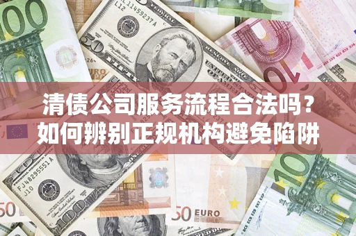 济南清债公司服务流程合法吗？如何辨别正规机构避免陷阱？