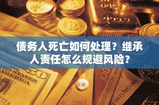 济南债务人死亡如何处理?继承人责任怎么规避风险? 济南债务人死亡如何处理?继承人责任怎么规避风险?