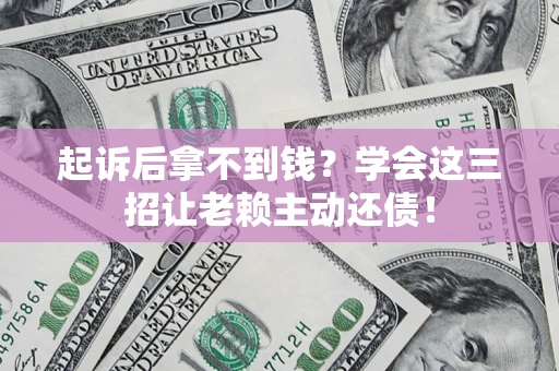 济南起诉后拿不到钱？学会这三招让老赖主动还债！
