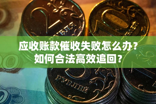 济南应收账款催收失败怎么办？如何合法高效追回？