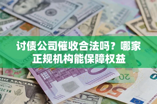 济南讨债公司催收合法吗？哪家正规机构能保障权益
