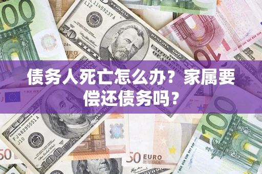济南债务人死亡怎么办？家属要偿还债务吗？