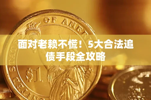 济南面对老赖不慌！5大合法追债手段全攻略
