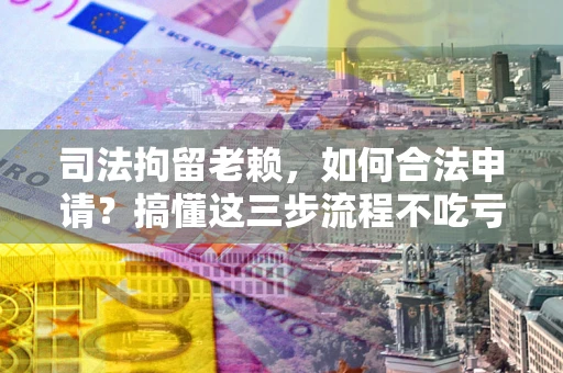 济南司法拘留老赖，如何合法申请？搞懂这三步流程不吃亏！