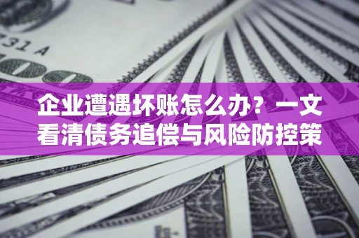济南企业遭遇坏账怎么办？一文看清债务追偿与风险防控策略
