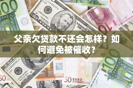 济南父亲欠贷款不还会怎样？如何避免被催收？