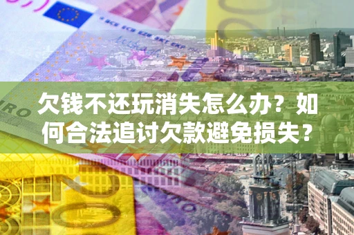 济南欠钱不还玩消失怎么办？如何合法追讨欠款避免损失？