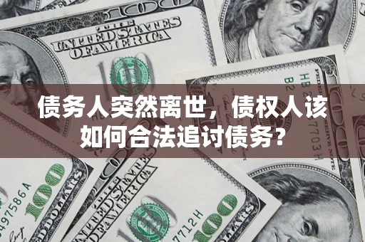 济南债务人突然离世，债权人该如何合法追讨债务？