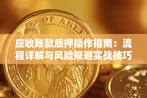 济南应收账款质押操作指南:流程详解与风险规避实战技巧 济南应收账款质押操作指南:流程详解与风险规避实战技巧