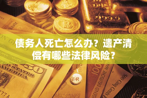 济南债务人死亡怎么办？遗产清偿有哪些法律风险？
