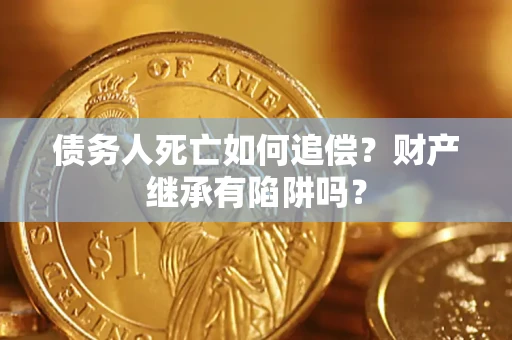 济南债务人死亡如何追偿？财产继承有陷阱吗？