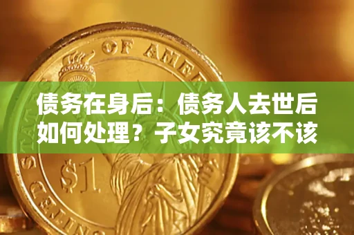 济南债务在身后：债务人去世后如何处理？子女究竟该不该还钱？