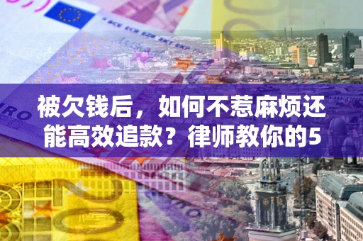 济南被欠钱后，如何不惹麻烦还能高效追款？律师教你的5步合法讨债法