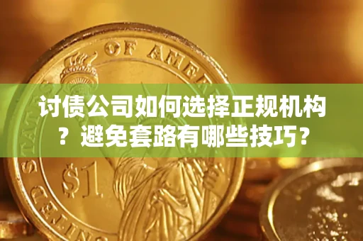 济南讨债公司如何选择正规机构？避免套路有哪些技巧？