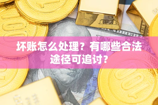 济南坏账怎么处理？有哪些合法途径可追讨？
