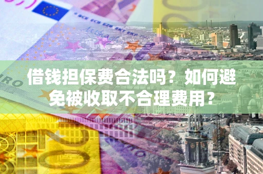 济南借钱担保费合法吗？如何避免被收取不合理费用？