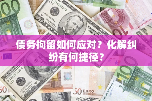 济南债务拘留如何应对？化解纠纷有何捷径？