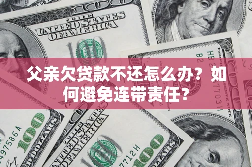 济南父亲欠贷款不还怎么办？如何避免连带责任？