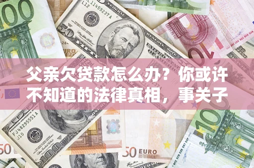 济南父亲欠贷款怎么办？你或许不知道的法律真相，事关子女未来