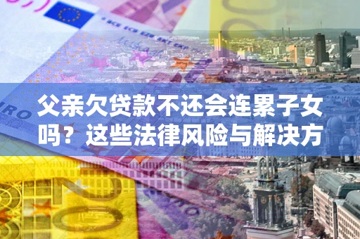 济南父亲欠贷款不还会连累子女吗？这些法律风险与解决方法要早知道！