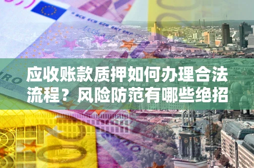 济南应收账款质押如何办理合法流程？风险防范有哪些绝招？