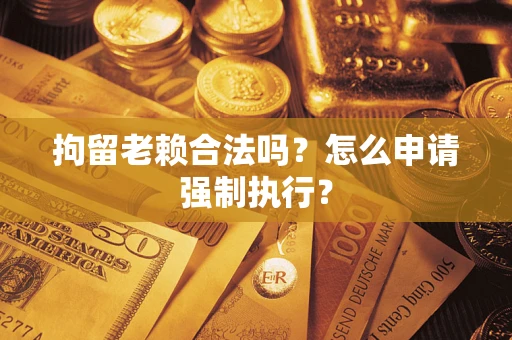 济南拘留老赖合法吗？怎么申请强制执行？