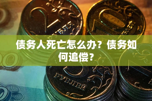 济南债务人死亡怎么办？债务如何追偿？