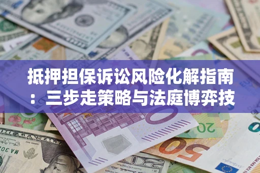 济南抵押担保诉讼风险化解指南：三步走策略与法庭博弈技巧