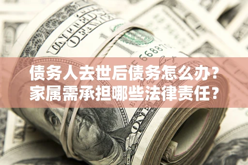 济南债务人去世后债务怎么办？家属需承担哪些法律责任？