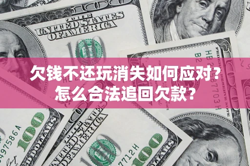 济南欠钱不还玩消失如何应对？怎么合法追回欠款？