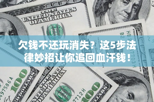 济南欠钱不还玩消失？这5步法律妙招让你追回血汗钱！
