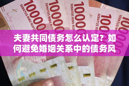 济南夫妻共同债务怎么认定？如何避免婚姻关系中的债务风险？