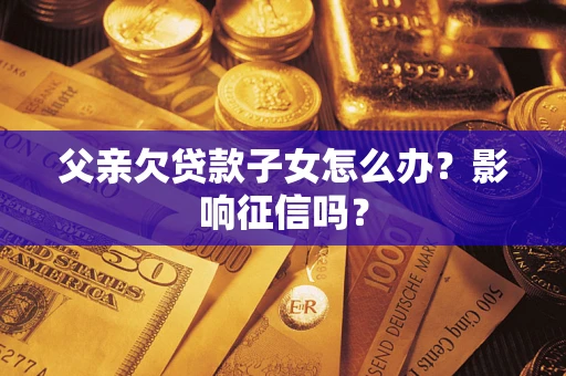 济南父亲欠贷款子女怎么办？影响征信吗？