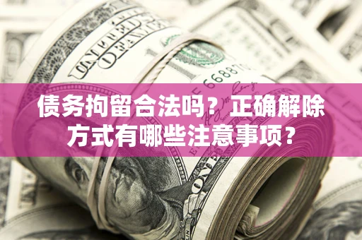 济南债务拘留合法吗？正确解除方式有哪些注意事项？
