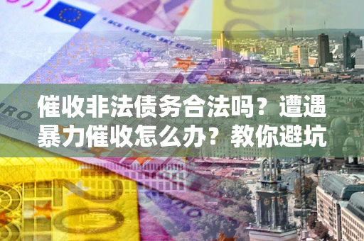济南催收非法债务合法吗？遭遇暴力催收怎么办？教你避坑指南！