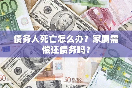 济南债务人死亡怎么办？家属需偿还债务吗？