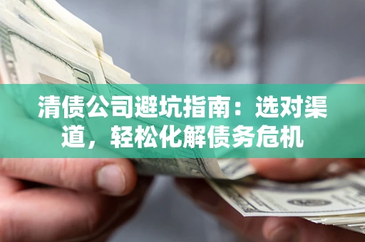济南清债公司避坑指南：选对渠道，轻松化解债务危机