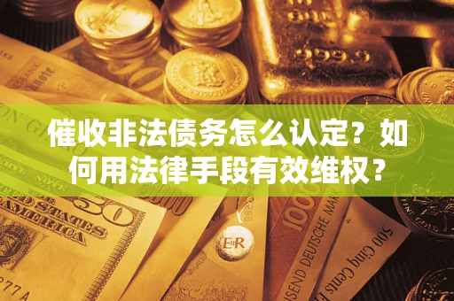 济南催收非法债务怎么认定？如何用法律手段有效维权？